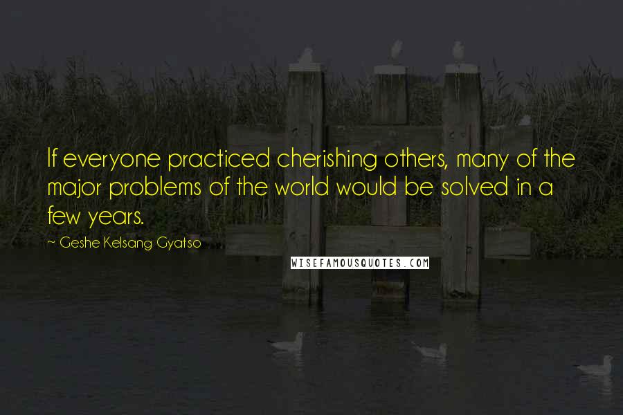 Geshe Kelsang Gyatso Quotes: If everyone practiced cherishing others, many of the major problems of the world would be solved in a few years.