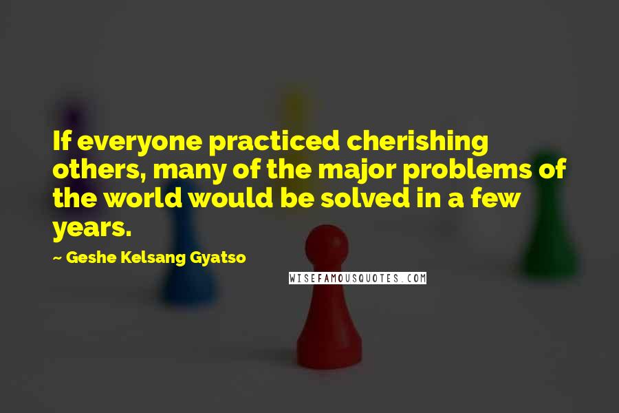 Geshe Kelsang Gyatso Quotes: If everyone practiced cherishing others, many of the major problems of the world would be solved in a few years.