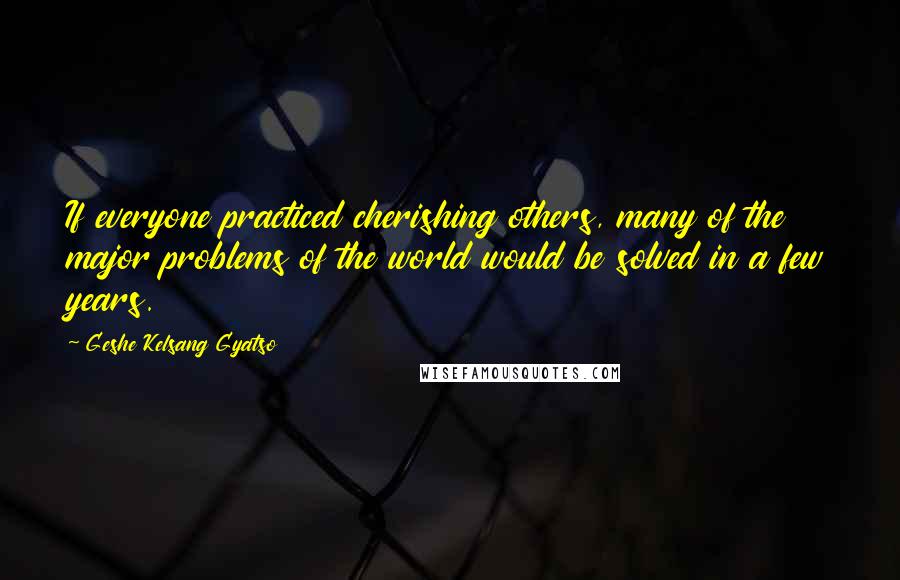 Geshe Kelsang Gyatso Quotes: If everyone practiced cherishing others, many of the major problems of the world would be solved in a few years.
