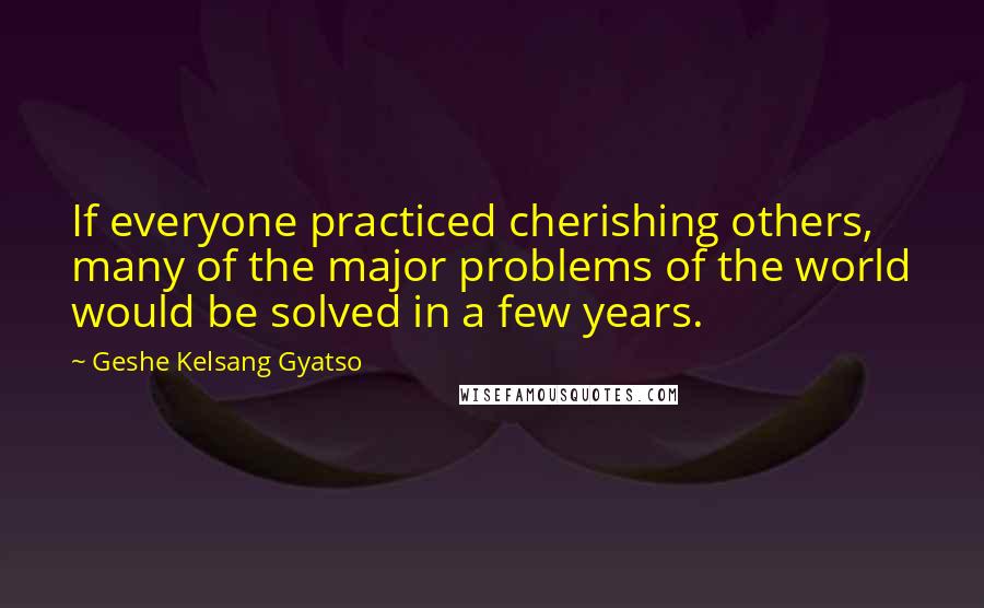 Geshe Kelsang Gyatso Quotes: If everyone practiced cherishing others, many of the major problems of the world would be solved in a few years.