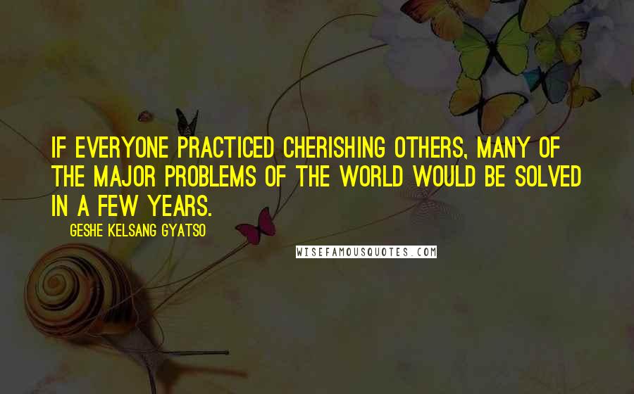 Geshe Kelsang Gyatso Quotes: If everyone practiced cherishing others, many of the major problems of the world would be solved in a few years.