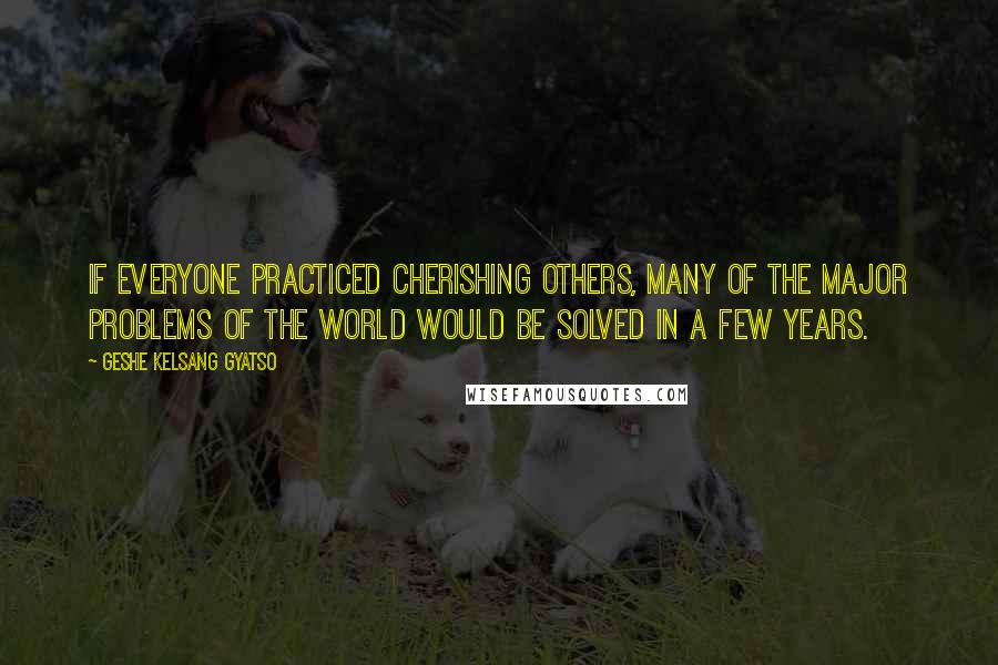 Geshe Kelsang Gyatso Quotes: If everyone practiced cherishing others, many of the major problems of the world would be solved in a few years.
