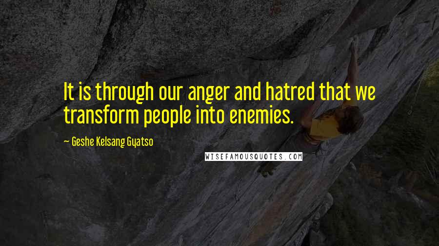 Geshe Kelsang Gyatso Quotes: It is through our anger and hatred that we transform people into enemies.