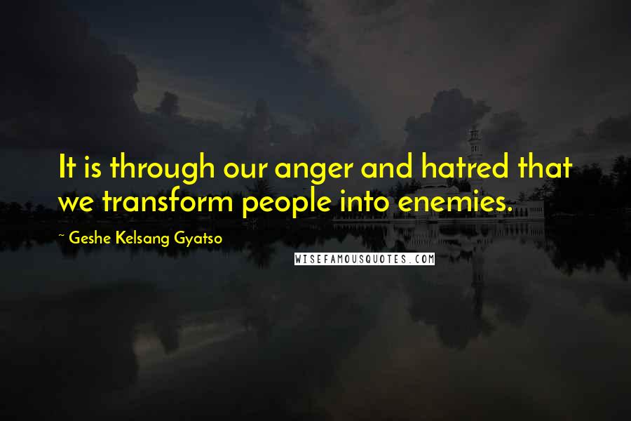 Geshe Kelsang Gyatso Quotes: It is through our anger and hatred that we transform people into enemies.