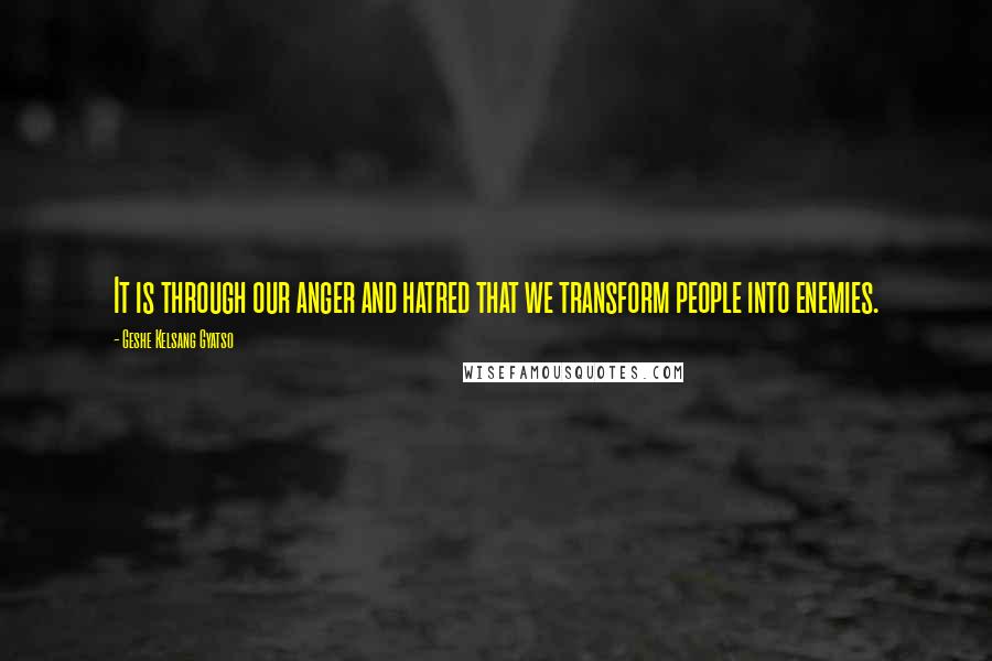 Geshe Kelsang Gyatso Quotes: It is through our anger and hatred that we transform people into enemies.