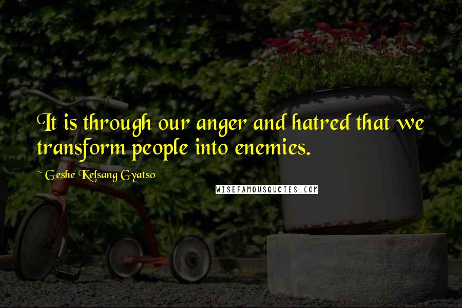 Geshe Kelsang Gyatso Quotes: It is through our anger and hatred that we transform people into enemies.