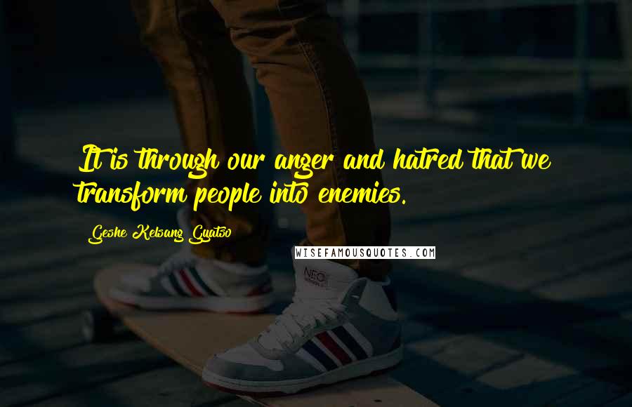 Geshe Kelsang Gyatso Quotes: It is through our anger and hatred that we transform people into enemies.