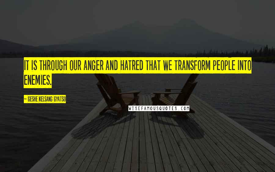 Geshe Kelsang Gyatso Quotes: It is through our anger and hatred that we transform people into enemies.