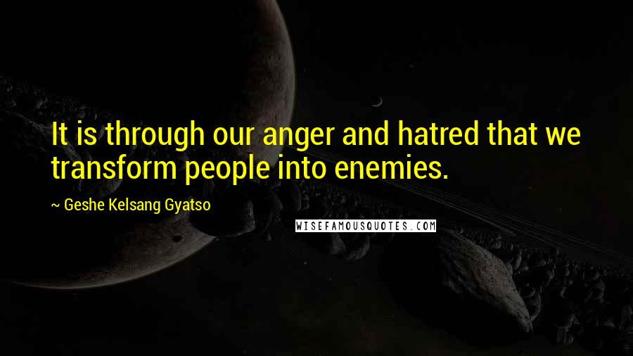 Geshe Kelsang Gyatso Quotes: It is through our anger and hatred that we transform people into enemies.