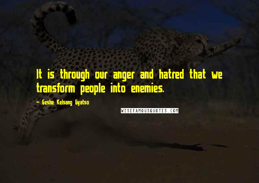 Geshe Kelsang Gyatso Quotes: It is through our anger and hatred that we transform people into enemies.