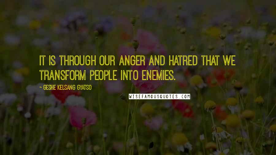 Geshe Kelsang Gyatso Quotes: It is through our anger and hatred that we transform people into enemies.