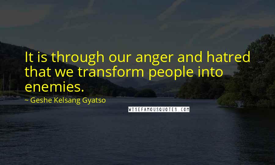 Geshe Kelsang Gyatso Quotes: It is through our anger and hatred that we transform people into enemies.