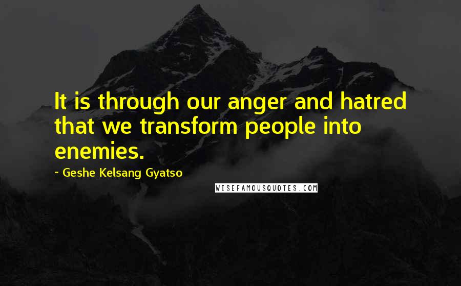 Geshe Kelsang Gyatso Quotes: It is through our anger and hatred that we transform people into enemies.