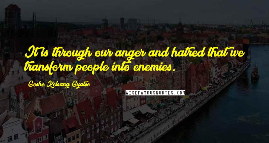 Geshe Kelsang Gyatso Quotes: It is through our anger and hatred that we transform people into enemies.