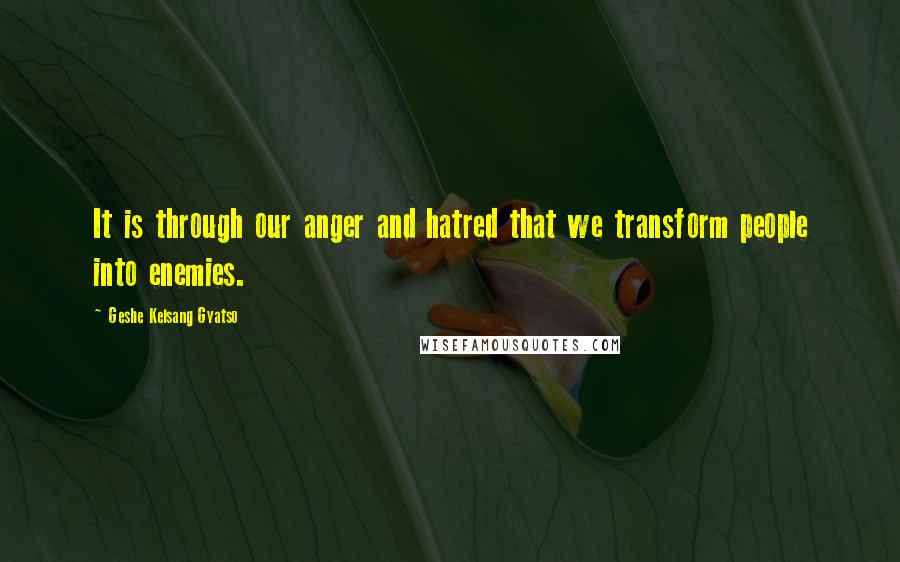 Geshe Kelsang Gyatso Quotes: It is through our anger and hatred that we transform people into enemies.