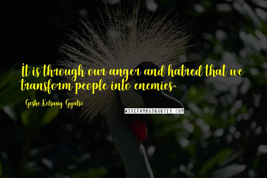 Geshe Kelsang Gyatso Quotes: It is through our anger and hatred that we transform people into enemies.