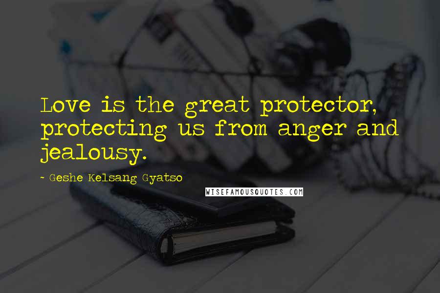 Geshe Kelsang Gyatso Quotes: Love is the great protector, protecting us from anger and jealousy.