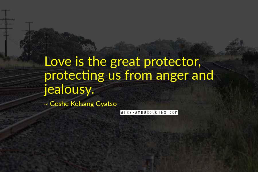 Geshe Kelsang Gyatso Quotes: Love is the great protector, protecting us from anger and jealousy.