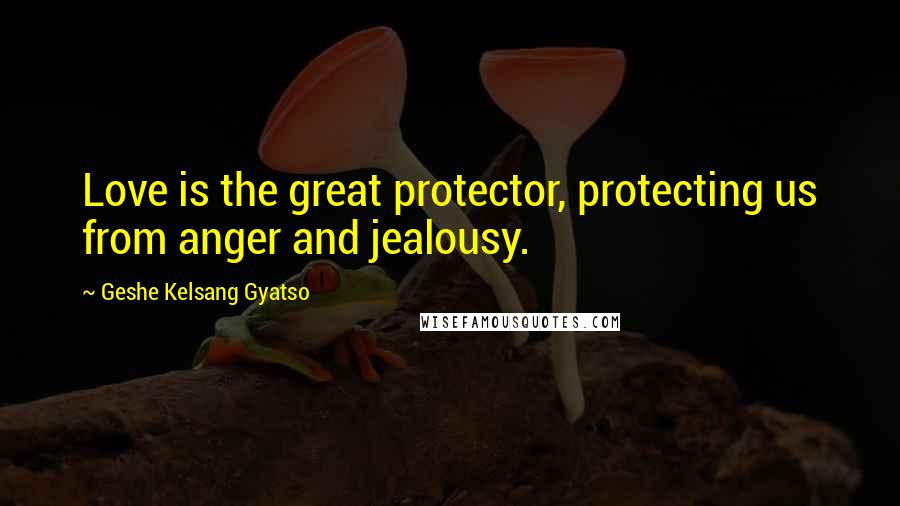 Geshe Kelsang Gyatso Quotes: Love is the great protector, protecting us from anger and jealousy.