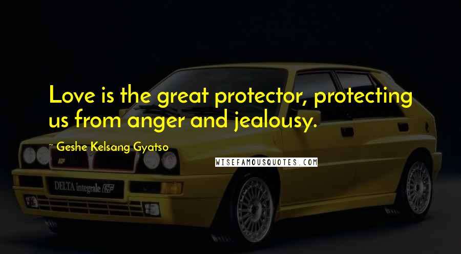 Geshe Kelsang Gyatso Quotes: Love is the great protector, protecting us from anger and jealousy.