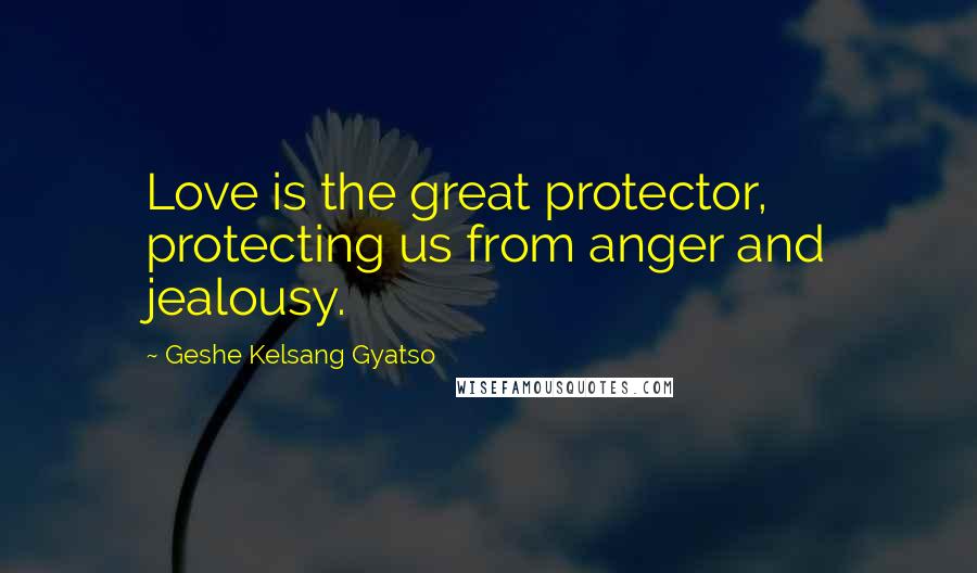 Geshe Kelsang Gyatso Quotes: Love is the great protector, protecting us from anger and jealousy.