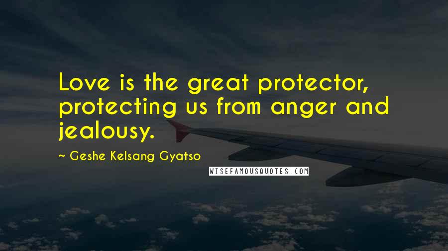 Geshe Kelsang Gyatso Quotes: Love is the great protector, protecting us from anger and jealousy.