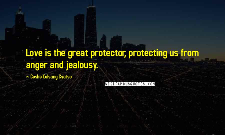 Geshe Kelsang Gyatso Quotes: Love is the great protector, protecting us from anger and jealousy.