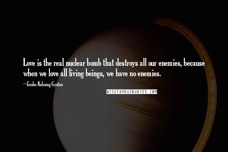 Geshe Kelsang Gyatso Quotes: Love is the real nuclear bomb that destroys all our enemies, because when we love all living beings, we have no enemies.