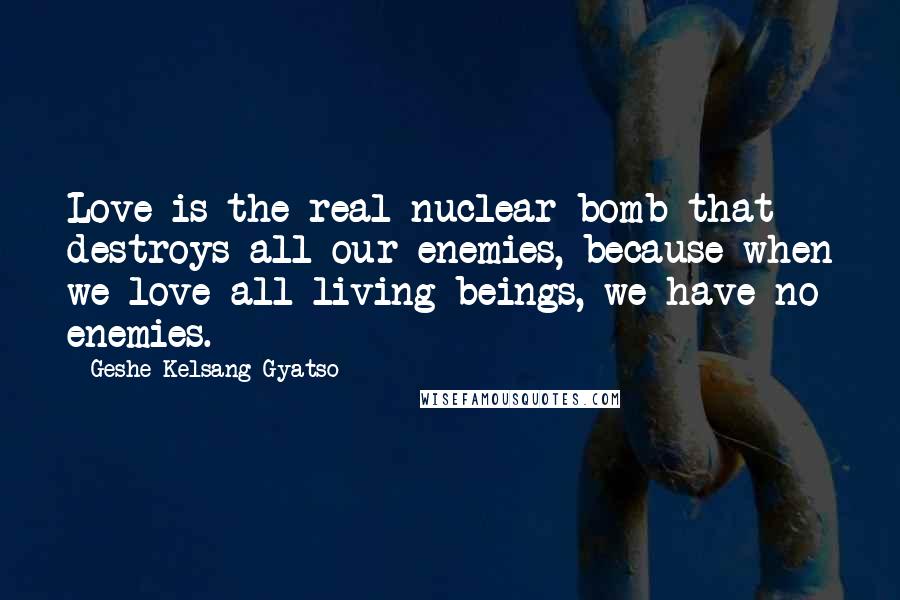 Geshe Kelsang Gyatso Quotes: Love is the real nuclear bomb that destroys all our enemies, because when we love all living beings, we have no enemies.