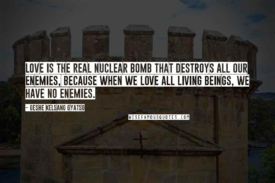 Geshe Kelsang Gyatso Quotes: Love is the real nuclear bomb that destroys all our enemies, because when we love all living beings, we have no enemies.