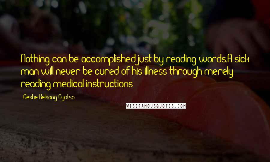 Geshe Kelsang Gyatso Quotes: Nothing can be accomplished just by reading words.A sick man will never be cured of his illness through merely reading medical instructions!