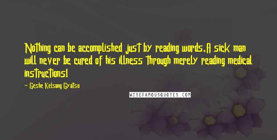 Geshe Kelsang Gyatso Quotes: Nothing can be accomplished just by reading words.A sick man will never be cured of his illness through merely reading medical instructions!