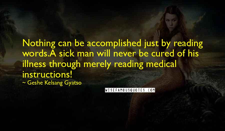 Geshe Kelsang Gyatso Quotes: Nothing can be accomplished just by reading words.A sick man will never be cured of his illness through merely reading medical instructions!