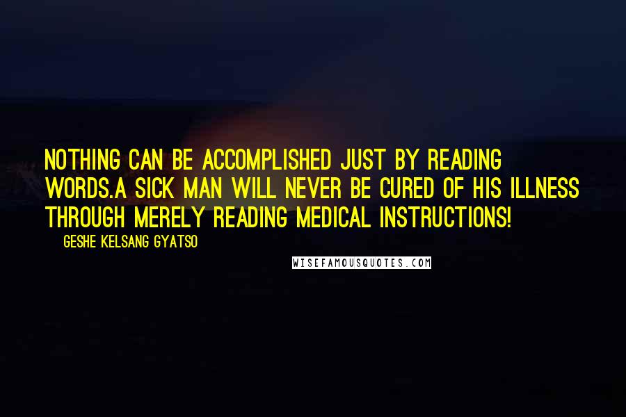 Geshe Kelsang Gyatso Quotes: Nothing can be accomplished just by reading words.A sick man will never be cured of his illness through merely reading medical instructions!