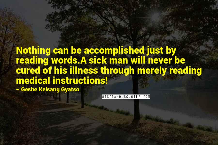 Geshe Kelsang Gyatso Quotes: Nothing can be accomplished just by reading words.A sick man will never be cured of his illness through merely reading medical instructions!