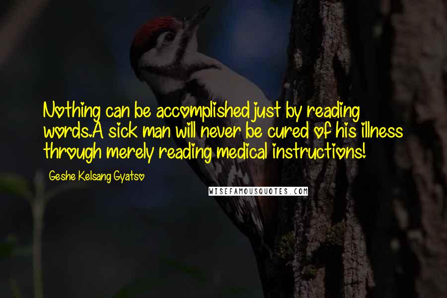 Geshe Kelsang Gyatso Quotes: Nothing can be accomplished just by reading words.A sick man will never be cured of his illness through merely reading medical instructions!