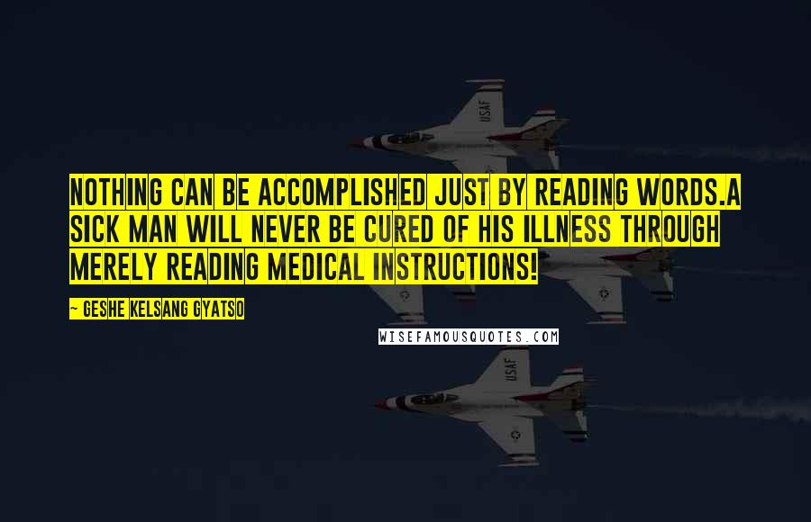 Geshe Kelsang Gyatso Quotes: Nothing can be accomplished just by reading words.A sick man will never be cured of his illness through merely reading medical instructions!