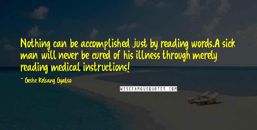 Geshe Kelsang Gyatso Quotes: Nothing can be accomplished just by reading words.A sick man will never be cured of his illness through merely reading medical instructions!