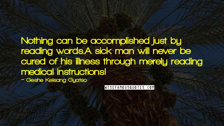 Geshe Kelsang Gyatso Quotes: Nothing can be accomplished just by reading words.A sick man will never be cured of his illness through merely reading medical instructions!