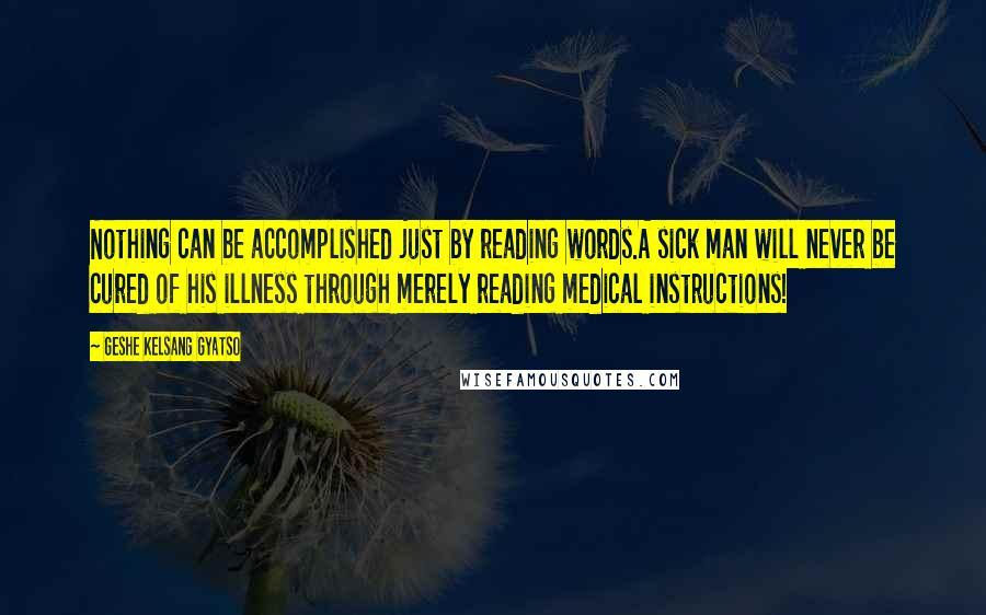 Geshe Kelsang Gyatso Quotes: Nothing can be accomplished just by reading words.A sick man will never be cured of his illness through merely reading medical instructions!