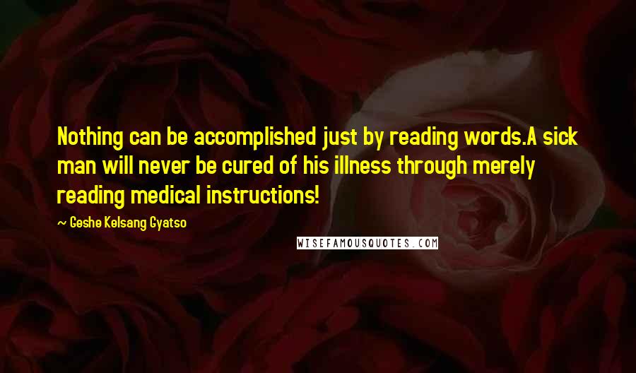 Geshe Kelsang Gyatso Quotes: Nothing can be accomplished just by reading words.A sick man will never be cured of his illness through merely reading medical instructions!