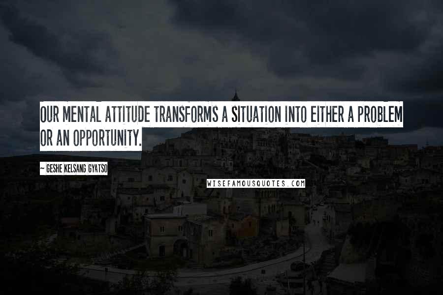 Geshe Kelsang Gyatso Quotes: Our mental attitude transforms a situation into either a problem or an opportunity.