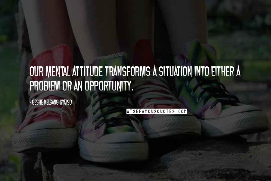 Geshe Kelsang Gyatso Quotes: Our mental attitude transforms a situation into either a problem or an opportunity.