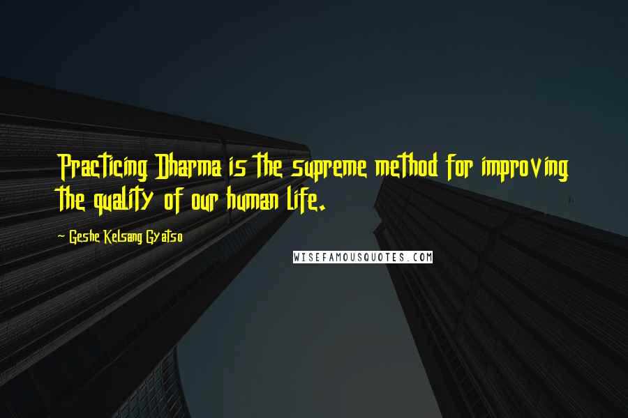 Geshe Kelsang Gyatso Quotes: Practicing Dharma is the supreme method for improving the quality of our human life.