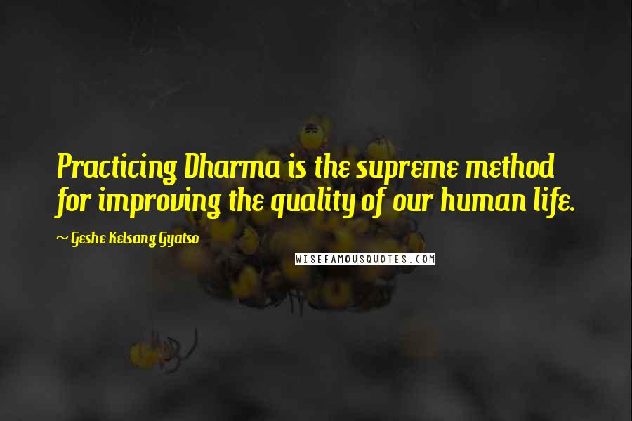 Geshe Kelsang Gyatso Quotes: Practicing Dharma is the supreme method for improving the quality of our human life.