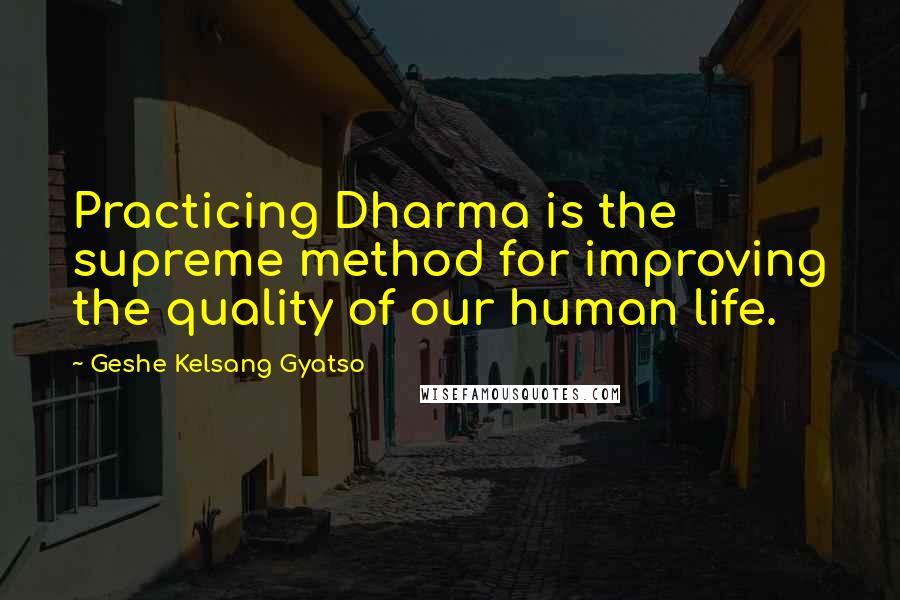 Geshe Kelsang Gyatso Quotes: Practicing Dharma is the supreme method for improving the quality of our human life.