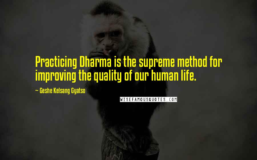 Geshe Kelsang Gyatso Quotes: Practicing Dharma is the supreme method for improving the quality of our human life.