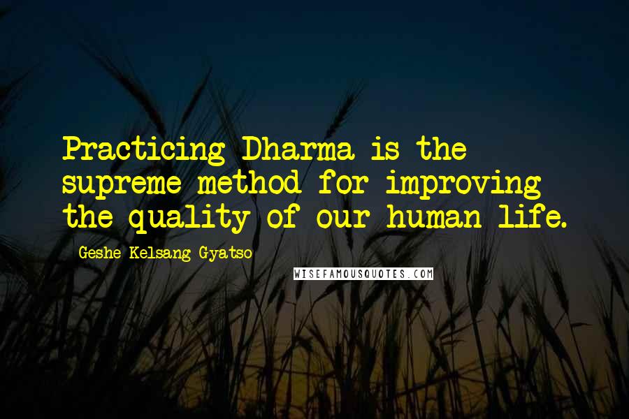 Geshe Kelsang Gyatso Quotes: Practicing Dharma is the supreme method for improving the quality of our human life.