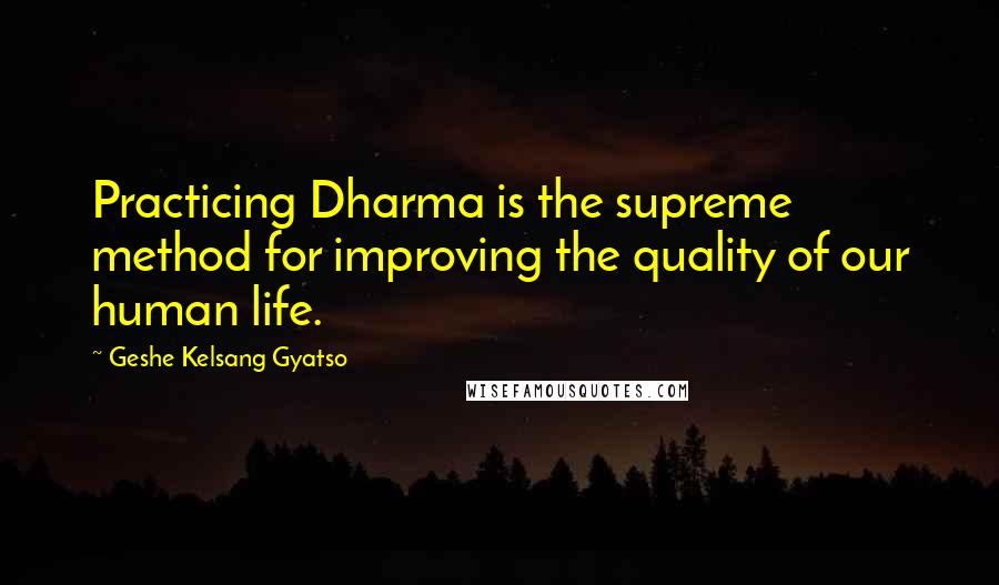 Geshe Kelsang Gyatso Quotes: Practicing Dharma is the supreme method for improving the quality of our human life.