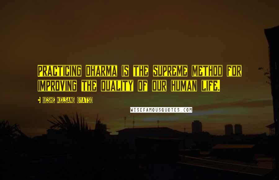 Geshe Kelsang Gyatso Quotes: Practicing Dharma is the supreme method for improving the quality of our human life.